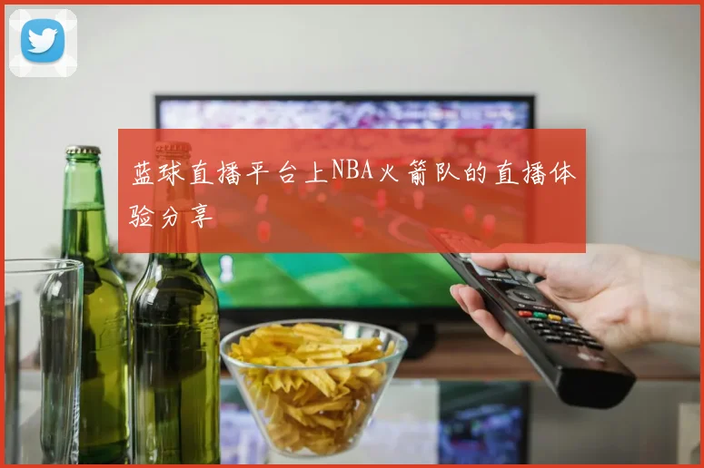 蓝球直播平台上NBA火箭队的直播体验分享
