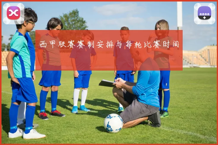 西甲联赛赛制安排与每轮比赛时间