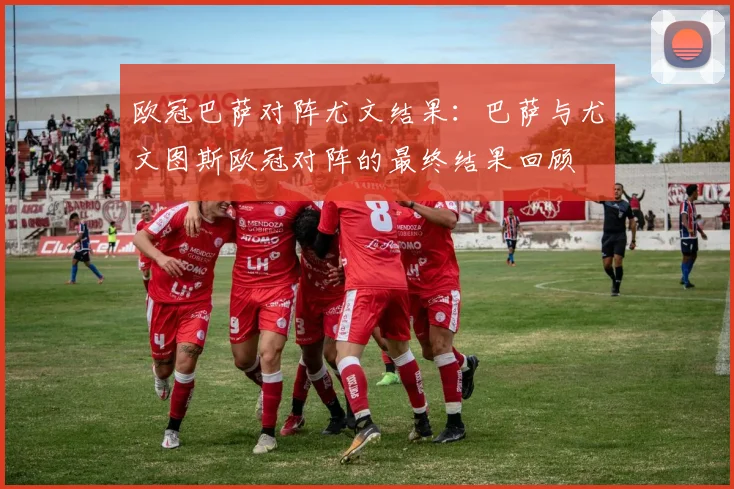 欧冠巴萨对阵尤文结果：巴萨与尤文图斯欧冠对阵的最终结果回顾