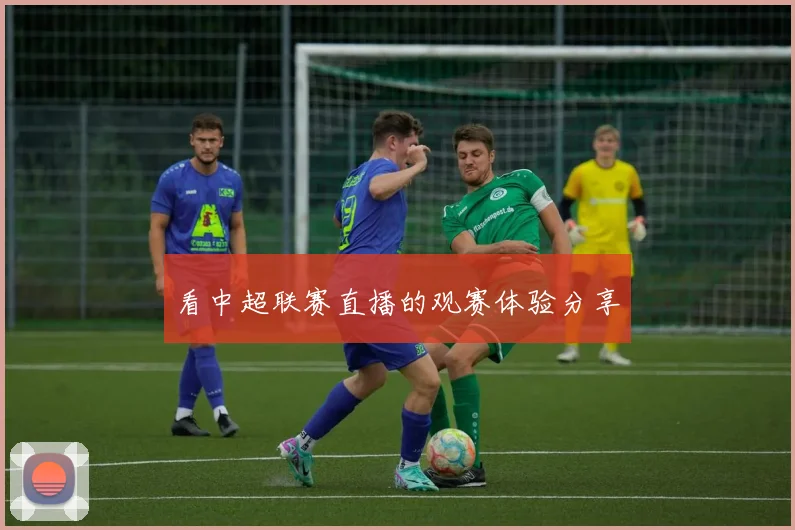 看中超联赛直播的观赛体验分享
