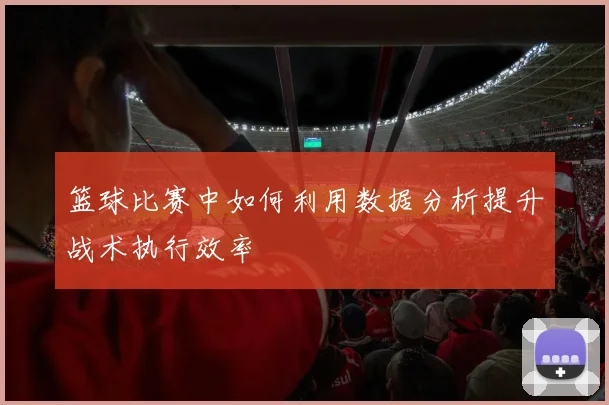 篮球比赛中如何利用数据分析提升战术执行效率