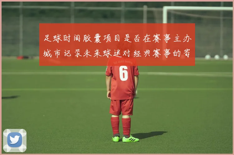 足球时间胶囊项目是否在赛事主办城市记录未来球迷对经典赛事的寄语