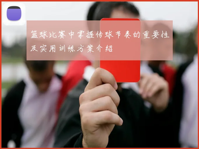篮球比赛中掌握传球节奏的重要性及实用训练方案介绍