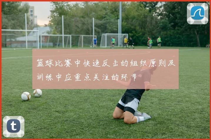 篮球比赛中快速反击的组织原则及训练中应重点关注的环节