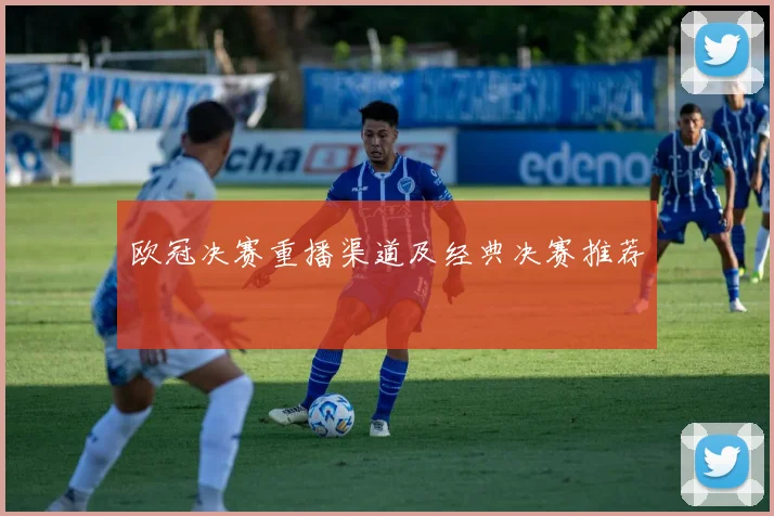 欧冠决赛重播渠道及经典决赛推荐
